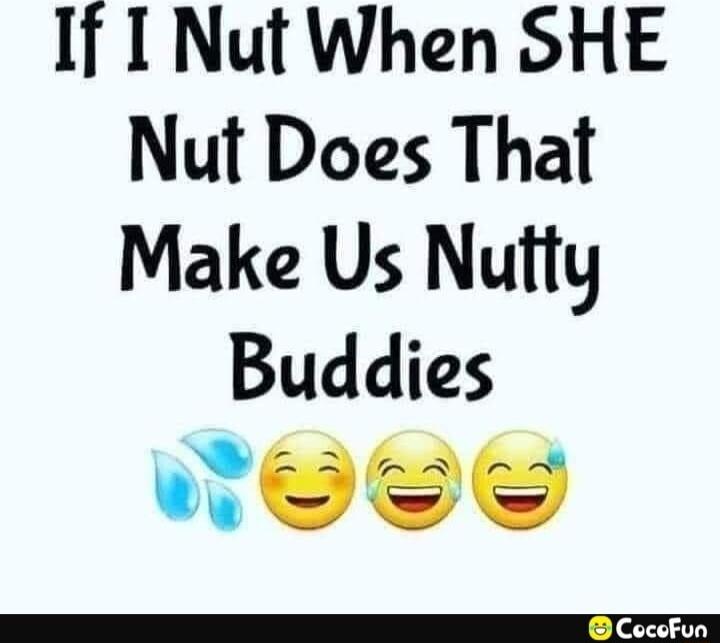 If I Nut When SHE Nut Does That Make Us Nutty Buddies nweee Coce oFun