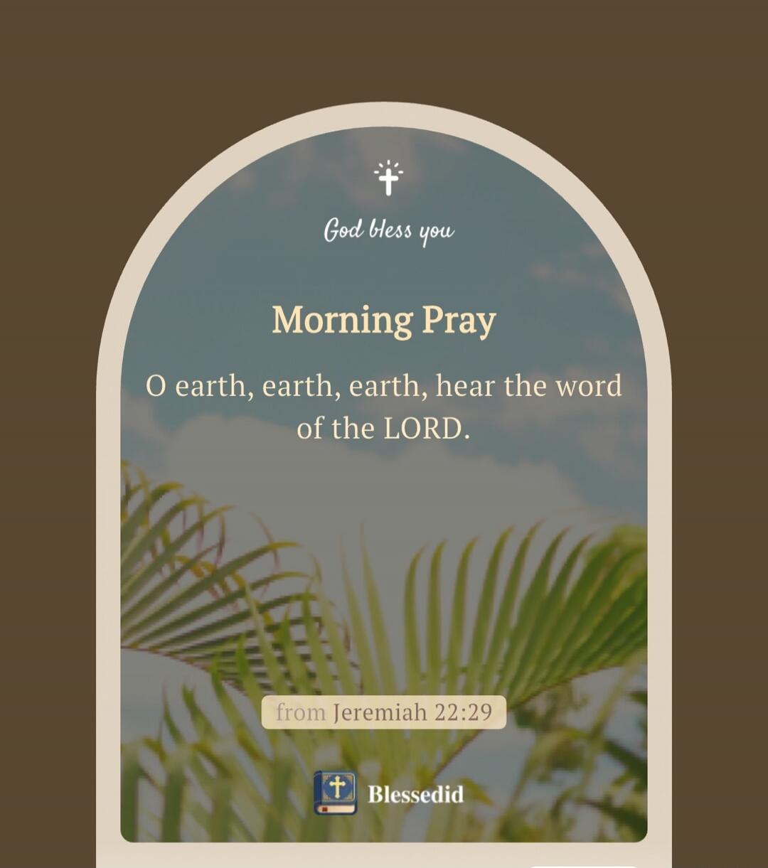 God bless you. Morning Pray. O earth, earth, earth, hear the word of the LORD. from Jeremiah 22:29. Blessedid.
