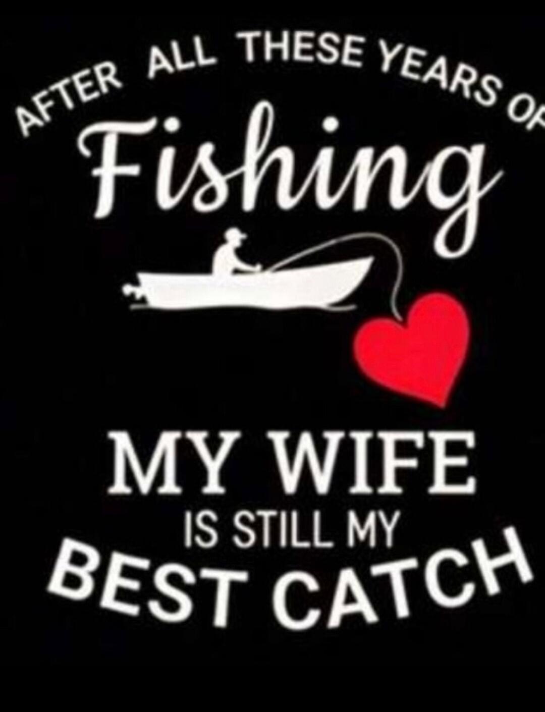 AFTER ALL THESE YEARS OF Fishing MY WIFE IS STILL MY BEST CATCH