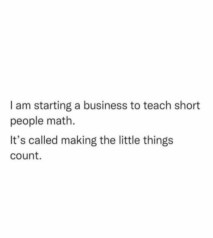 I am starting a business to teach short people math. It's called making the little things count.
