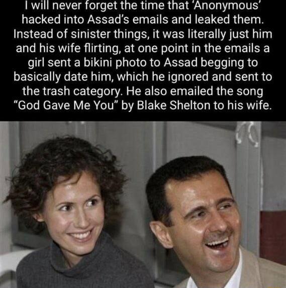 IURETE e e DR UTRUNTRGEIRE eV hacked into Assads emails and leaked them Instead of sinister things it was literally just him and his wife flirting at one point in the emails a girl sent a bikini photo to Assad begging to basically date him which he ignored and sent to the trash category He also emailed the song God Gave Me You by Blake Shelton to his wife