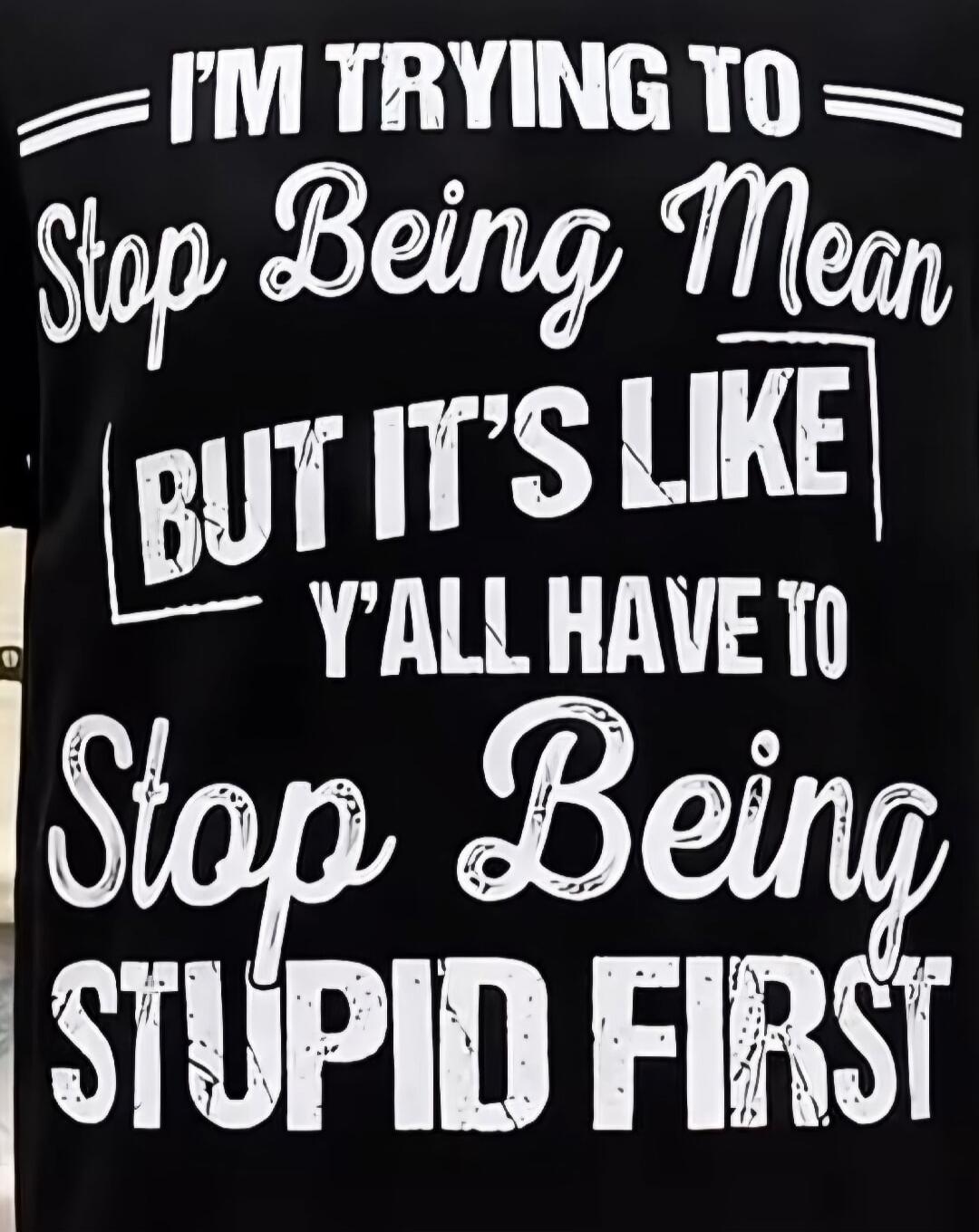 I'm trying to stop being mean but it's like y'all have to stop being stupid first.