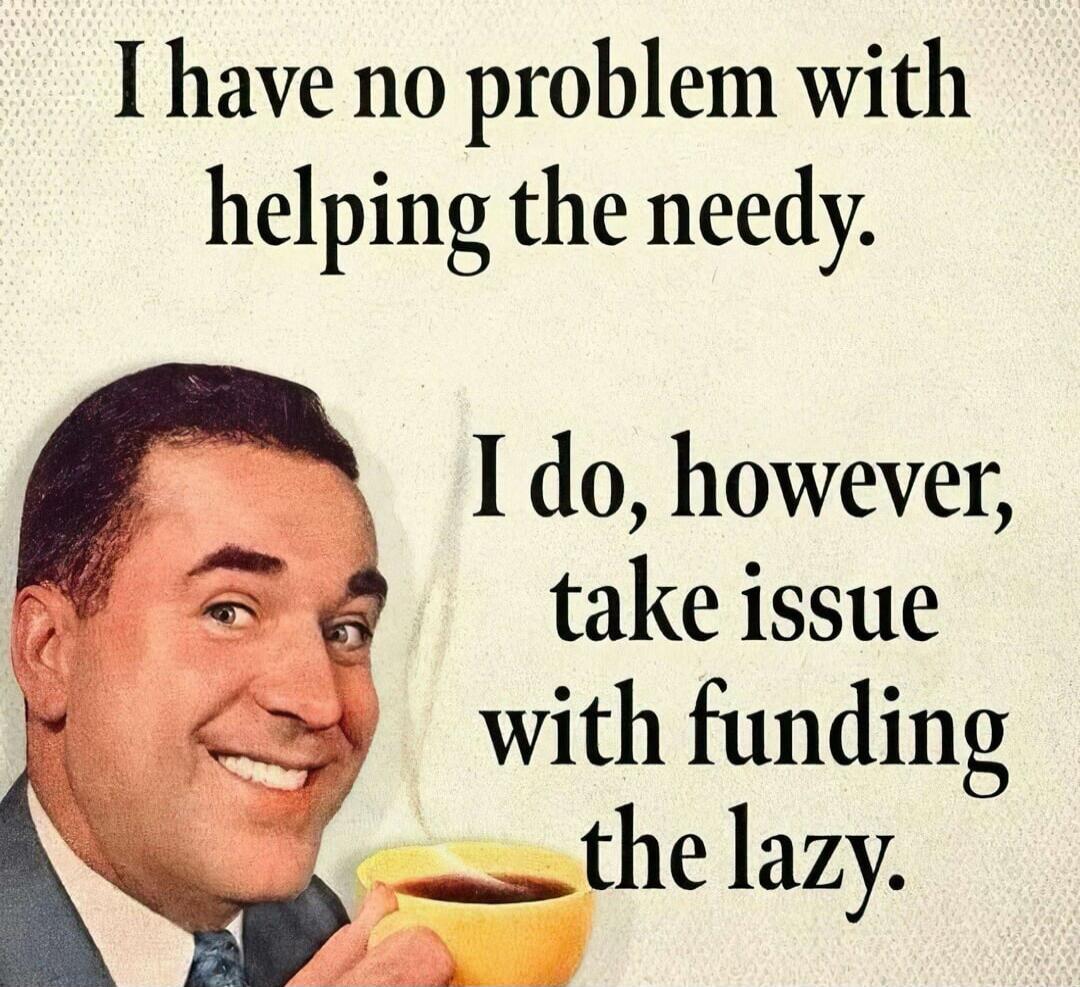 I have no problem with helping the needy. I do, however, take issue with funding the lazy.