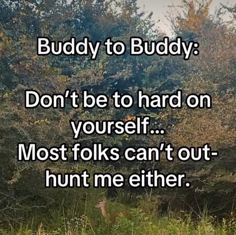 Buddy to Buddy: Don't be too hard on yourself... Most folks can't out-hunt me either.
