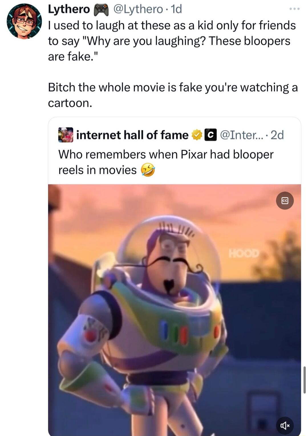 Lythero 8 Lythero 1d I used to laugh at these as a kid only for friends to say Why are you laughing These bloopers are fake Bitch the whole movie is fake youre watching a cartoon 8 internet hall of fame Inter 2d Who remembers when Pixar had blooper reels in movies