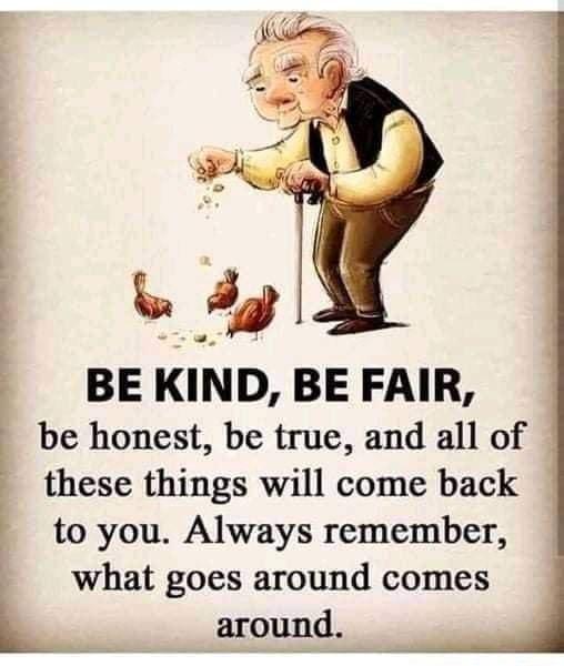 WL LRy e BE KIND BE FAIR be honest be true and all of these things will come back to you Always remember what goes around comes L around