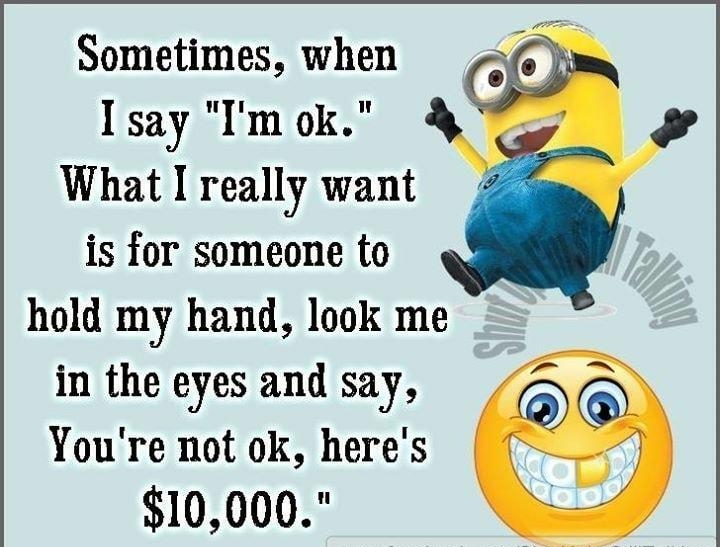 Sometimes when Isay Im ok What I really want is for someone to hold my hand look me in the eyes and say Youre not ok heres 10000