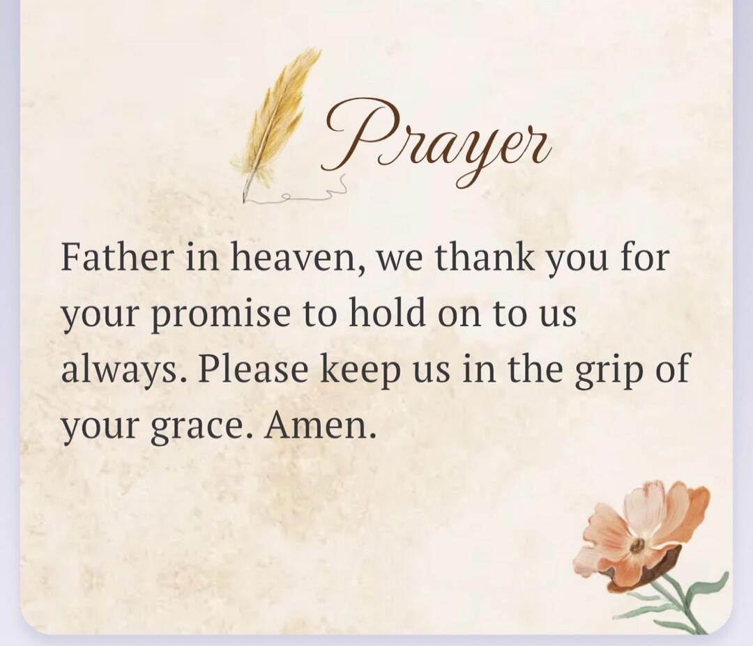 Prayer Father in heaven, we thank you for your promise to hold on to us always. Please keep us in the grip of your grace. Amen.