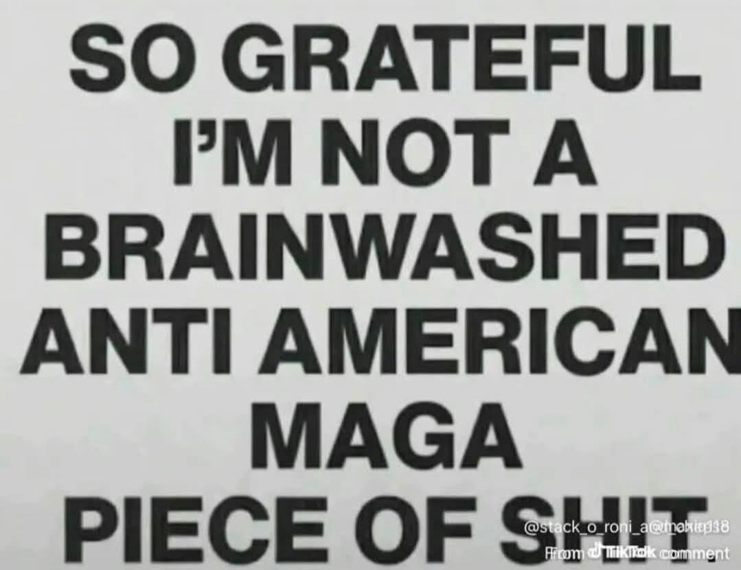 SO GRATEFUL I'M NOT A BRAINWASHED ANTI AMERICAN MAGA PIECE OF SHIT