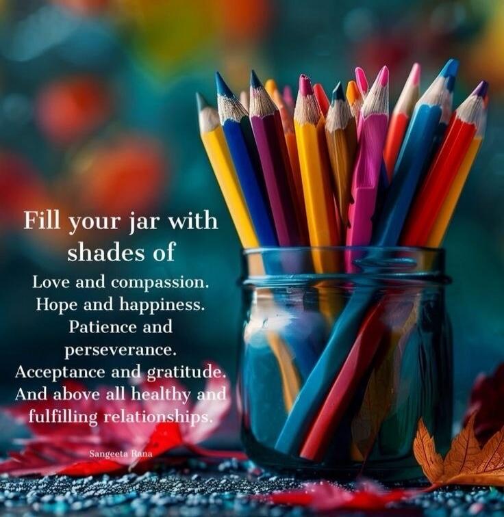 Fill your jar with shades of Love and compassion. Hope and happiness. Patience and perseverance. Acceptance and gratitude. And above all healthy and fulfilling relationships. Sangeeta Rana