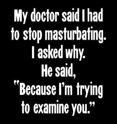 My doctor said I had to stop masturbating. I asked why. He said, 