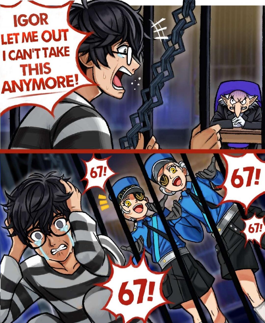 IGOR LET ME OUT I CAN'T TAKE THIS ANYMORE!
67!
67!
67!