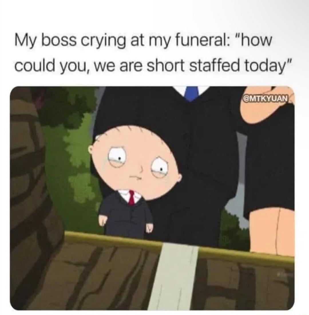 My boss crying at my funeral how could you we are short staffed today