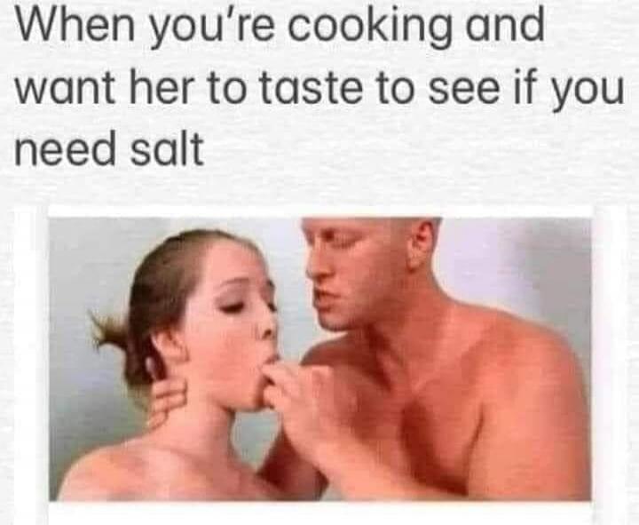When you're cooking and want her to taste to see if you need salt