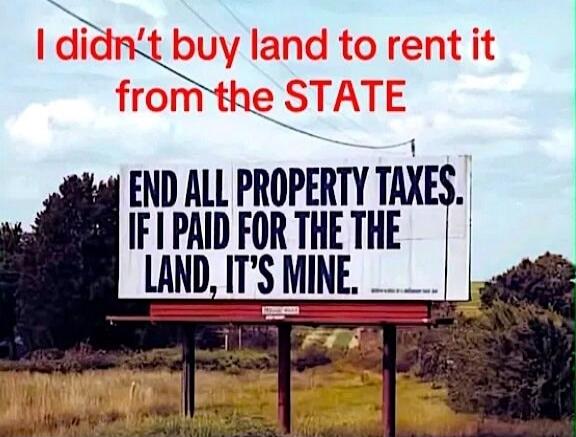 I didn't buy land to rent it from the STATE
END ALL PROPERTY TAXES. IF I PAID FOR THE LAND, IT'S MINE.