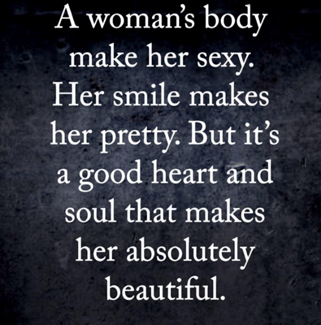 A womans body make her sexy Her smile makes her pretty But its a good heart and soul that makes her absolutely beautiful