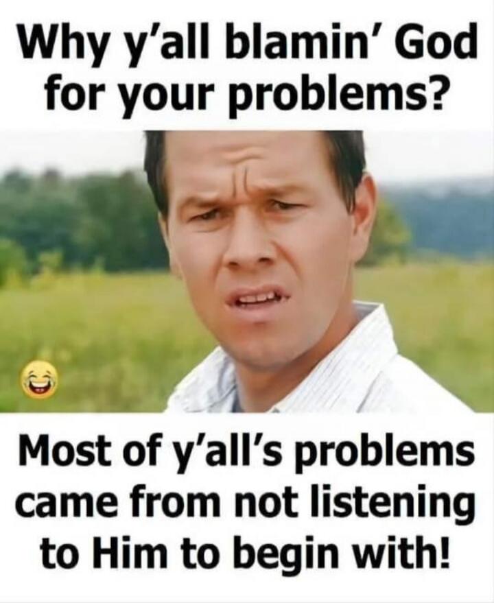 Why y'all blamin' God for your problems? Most of y'all's problems came from not listening to Him to begin with!