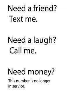 Need a friend? Text me. Need a laugh? Call me. Need money? This number is no longer in service.