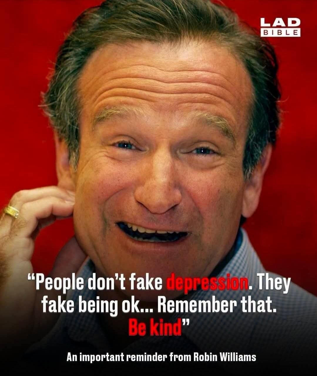People don't fake depression. They fake being ok... Remember that. Be kind. An important reminder from Robin Williams. LAD BIBLE.