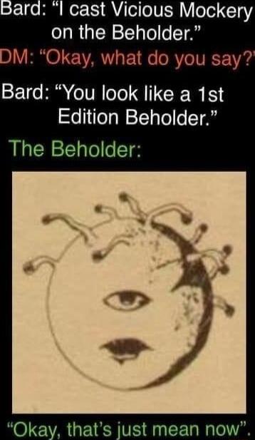 l cast Vicious Mockery on the Beholder DM Okay what do you say Bard You look like a 1st Edition Beholder The Beholder just mean now