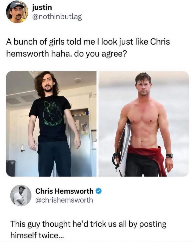 justin nothinbutlag A bunch of girls told me I look just like Chris hemsworth haha do you agree e Chris Hemsworth s chrishemsworth This guy thought hed trick us all by posting himself twice