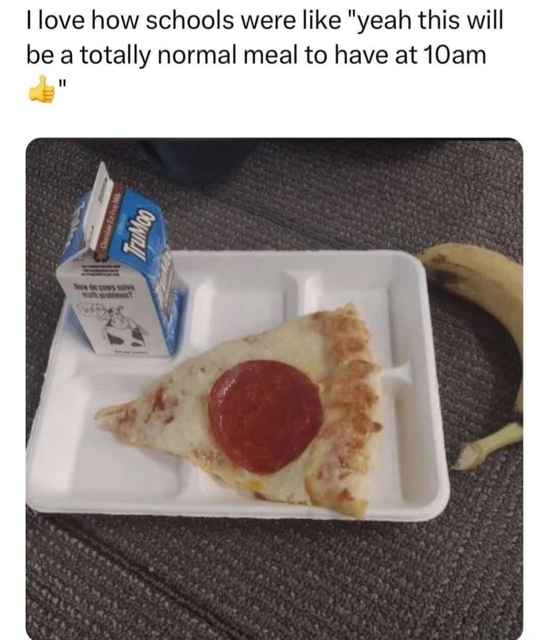 I love how schools were like yeah this will be a totally normal meal to have at 10am