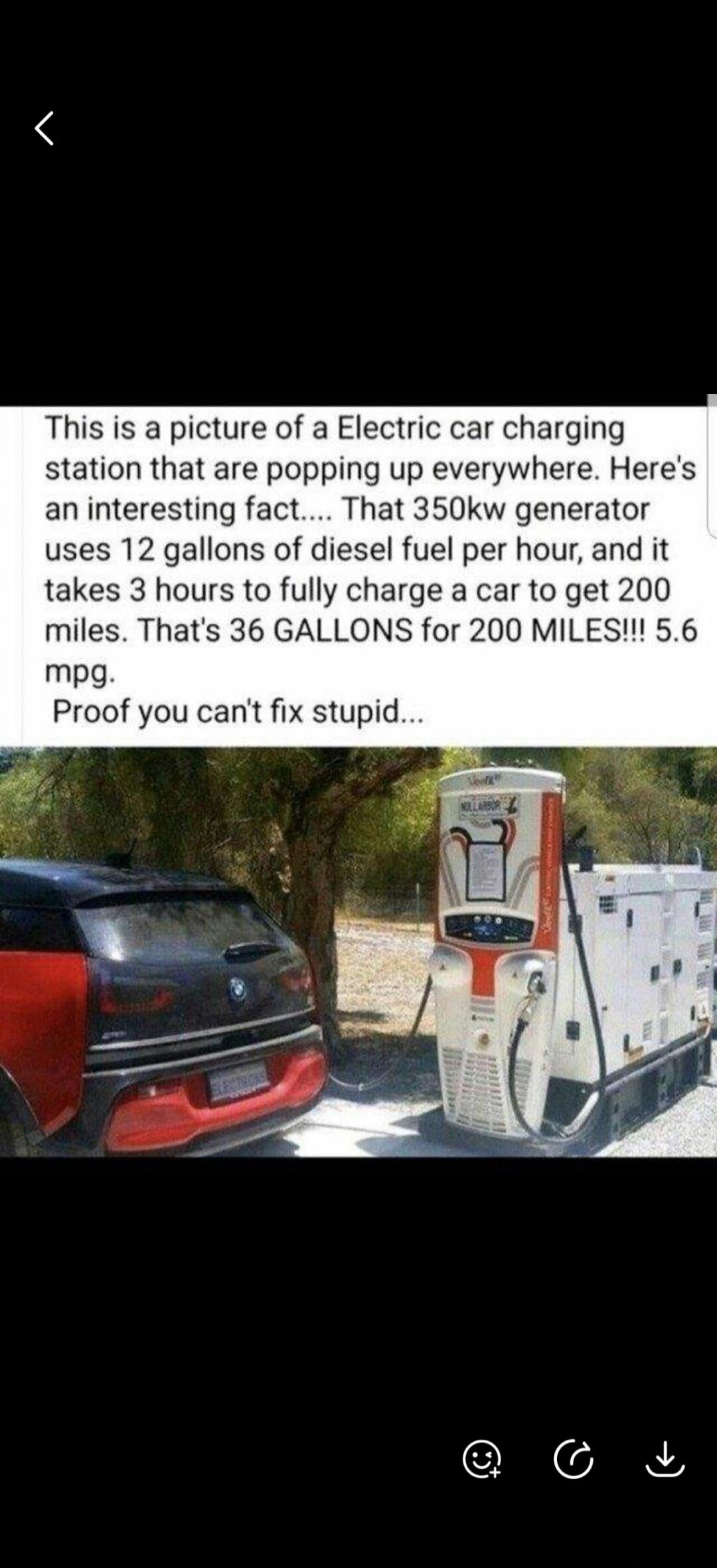 This is a picture of an electric car charging station that are popping up everywhere. Here's an interesting fact.... That 350kw generator uses 12 gallons of diesel fuel per hour, and it takes 3 hours to fully charge a car to get 200 miles. That's 36 GALLONS for 200 MILES!!! 5.6 mpg. Proof you can't fix stupid...