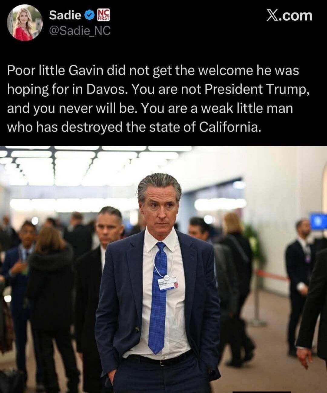 Poor little Gavin did not get the welcome he was hoping for in Davos. You are not President Trump, and you never will be. You are a weak little man who has destroyed the state of California.