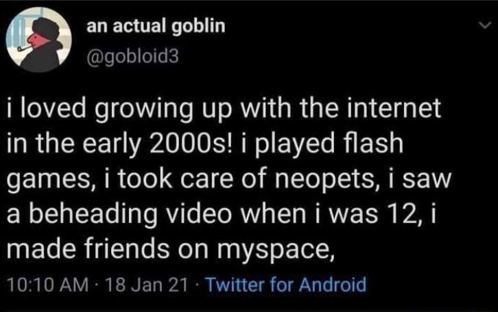 n ELEUENTLT gobloid3 i loved growing up with the internet in the early 2000s i played flash games i took care of neopets i saw ER LT y Te R Te TR IS RRVE S made friends on myspace AL RLFAVERENEL AR TS LN