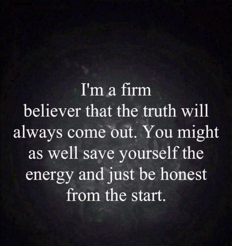 I'm a firm believer that the truth will always come out. You might as well save yourself the energy and just be honest from the start.