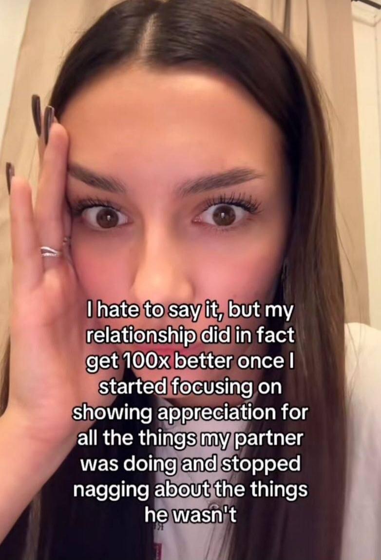 I hate to say it, but my relationship did in fact get 100x better once I started focusing on showing appreciation for all the things my partner was doing and stopped nagging about the things he wasn't
