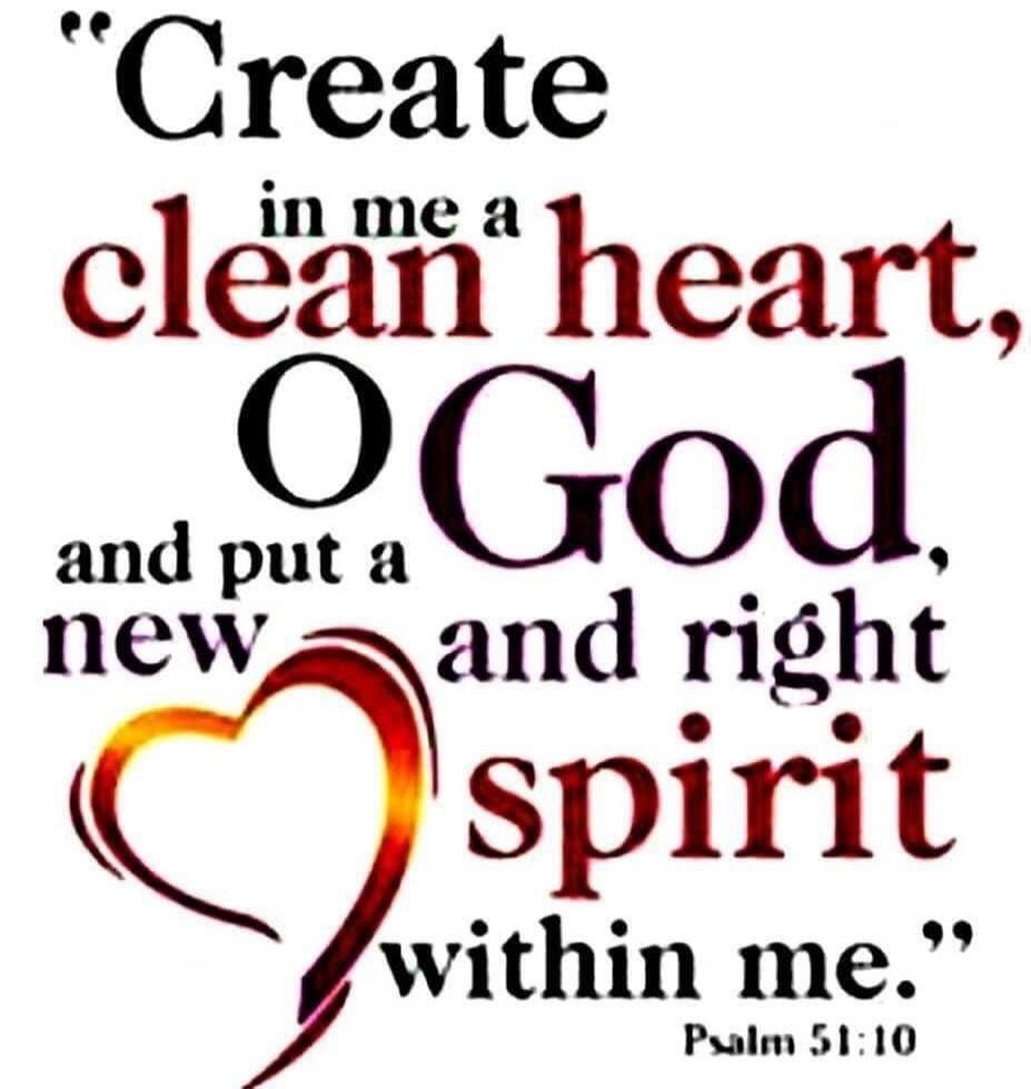 Create in me a clean heart, O God, and put a new and right spirit within me. Psalm 51:10