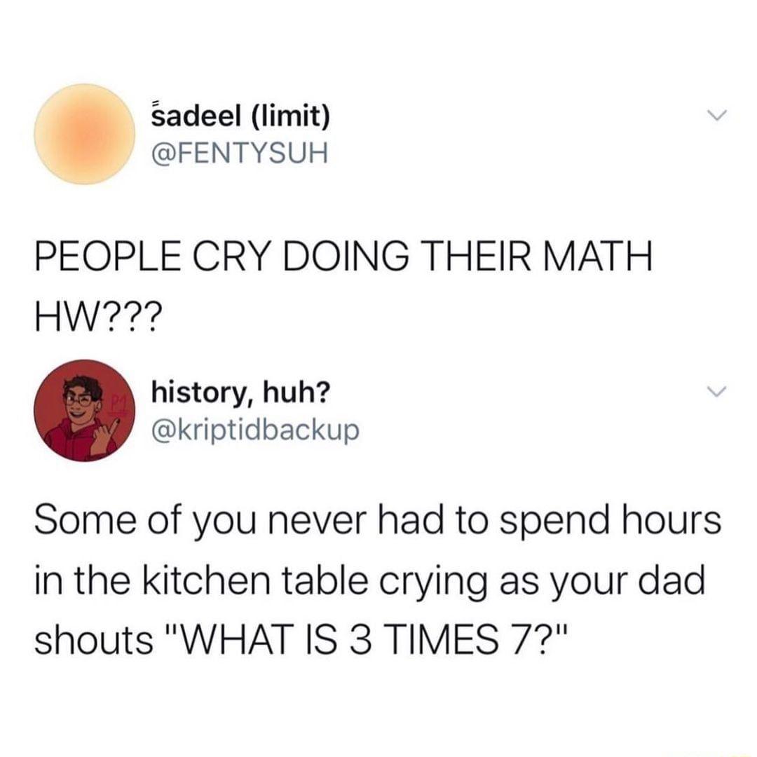 sadeel limit FENTYSUH PEOPLE CRY DOING THEIR MATH HW history huh kriptidbackup Some of you never had to spend hours in the kitchen table crying as your dad shouts WHAT IS 3 TIMES 77