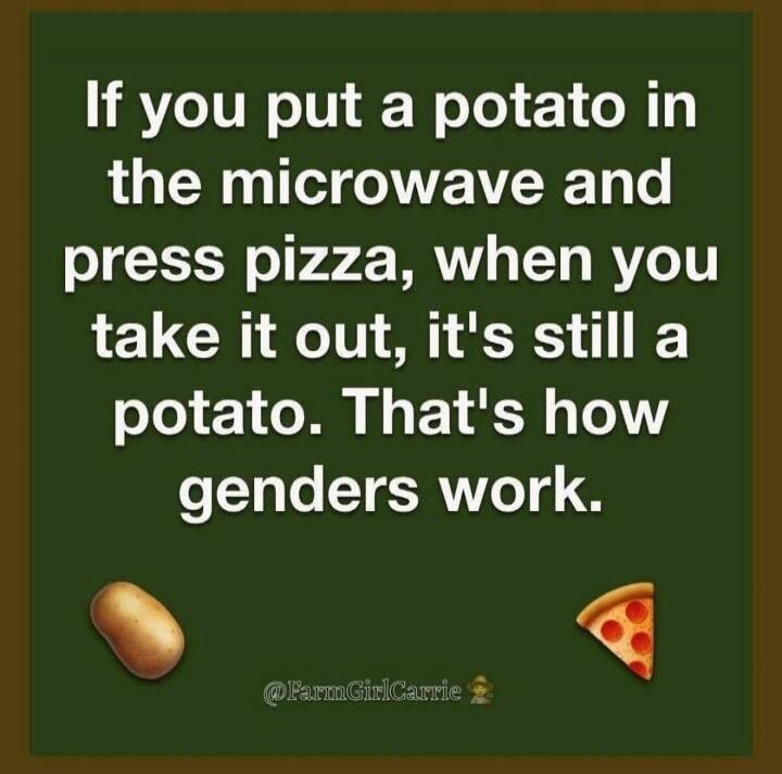 If you put a potato in the microwave and press pizza, when you take it out, it's still a potato. That's how genders work. @FarmGirlCarrie