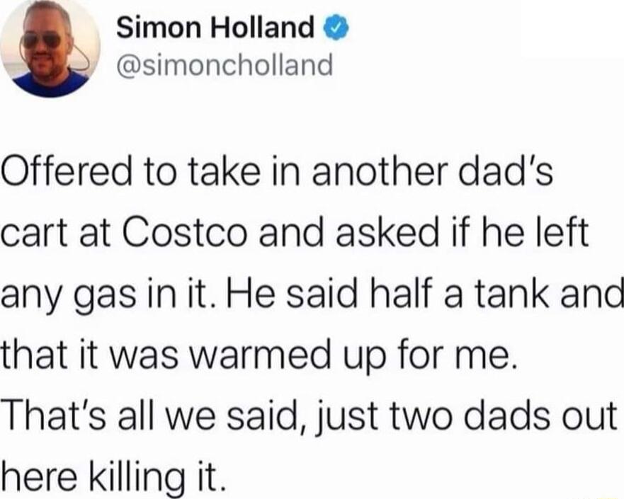 Simon Holland simoncholland Offered to take in another dads cart at Costco and asked if he left any gas in it He said half a tank and that it was warmed up for me Thats all we said just two dads out here killing it