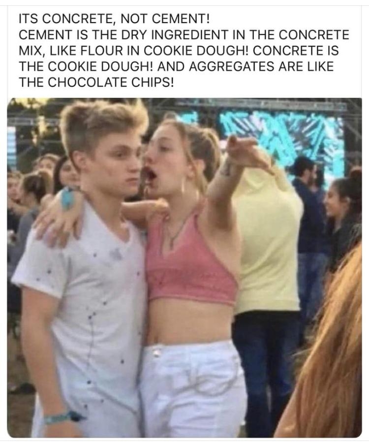 Brutalist Concreteposting e X 1 ITS CONCRETE NOT CEMENT CEMENT IS THE DRY INGREDIENT IN THE CONCRETE MIX LIKE FLOUR IN COOKIE DOUGH CONCRETE IS THE COOKIE DOUGH AND AGGREGATES ARE LIKE THE CHOCOLATE CHIPS 0 You and 94 others 9 comments