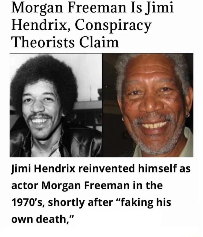 Morgan Freeman Is Jimi Hendrix Conspiracy Theorists Claim Jimi Hendrix reinvented himself as actor Morgan Freeman in the 1970s shortly after faking his own death