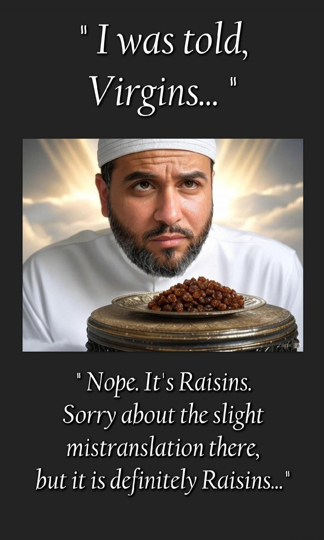 I was told, Virgins... Nope. It's Raisins. Sorry about the slight mistranslation there, but it is definitely Raisins...