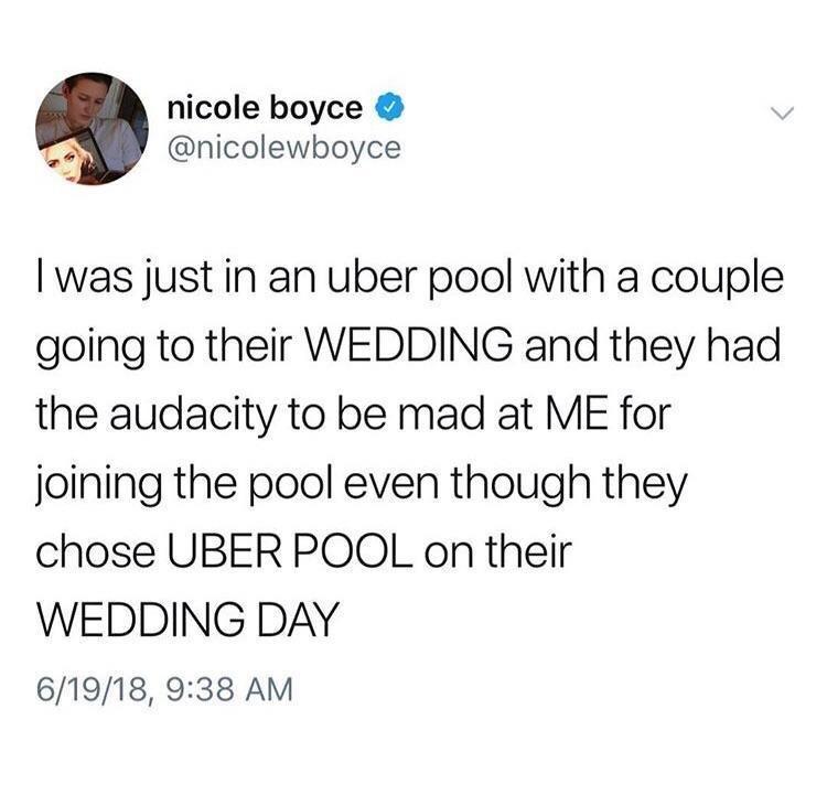 Q nicole boyce o nicolewboyce was just in an uber pool with a couple going to their WEDDING and they had the audacity to be mad at ME for joining the pool even though they chose UBER POOL on their WEDDING DAY 61918 938 AM