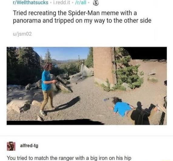 fWelithatsucks ol Tried recreating the Spider Man meme with a panorama and tripped on my way to the other side B arecto You tried to match the ranger with a big iron on his hip