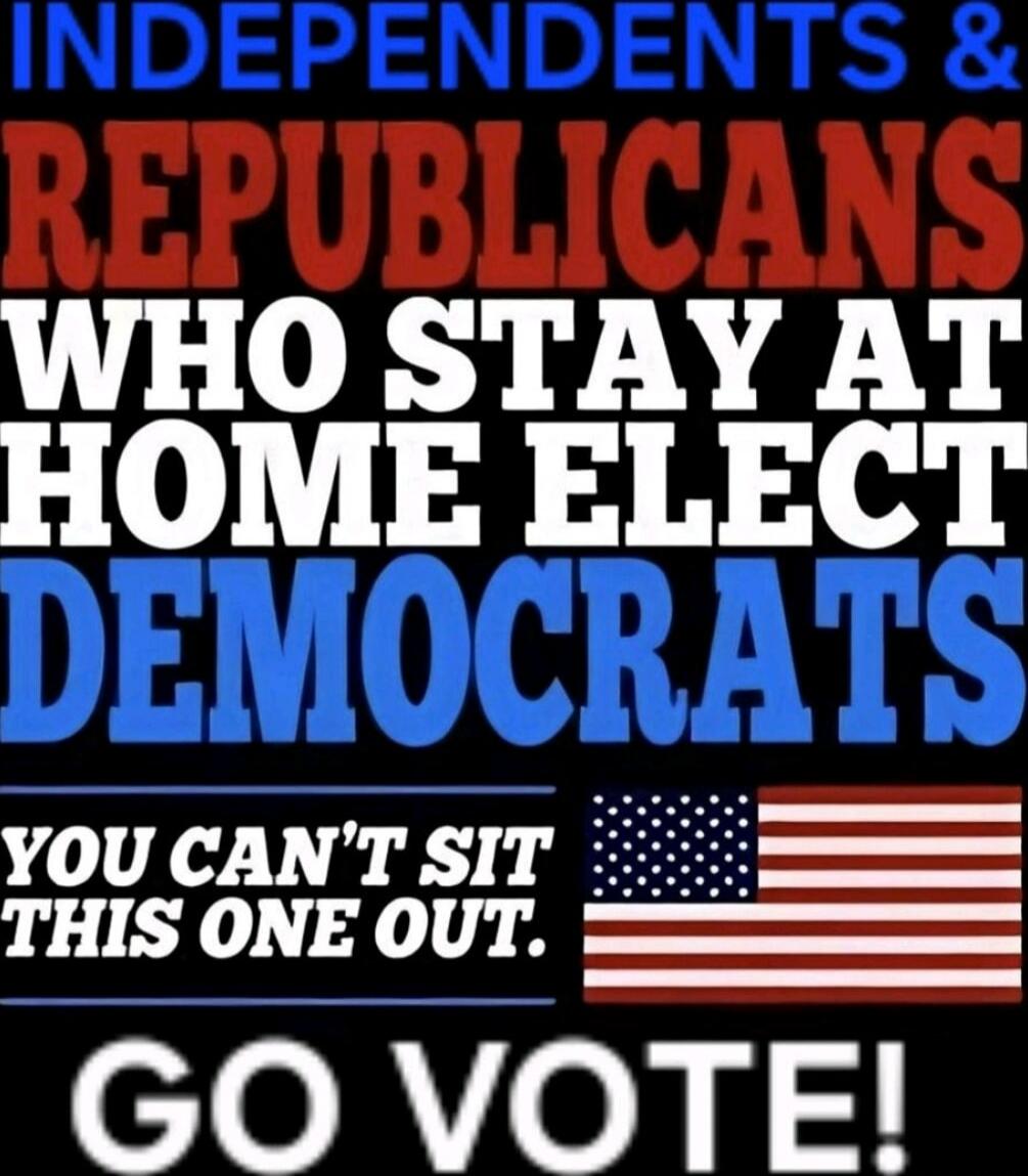 INDEPENDENTS & REPUBLICANS WHO STAY AT HOME ELECT DEMOCRATS
YOU CAN'T SIT THIS ONE OUT.
GO VOTE!