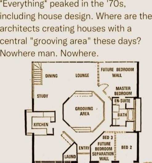 cverything peaked In the 0s including house design Where are the architects creating houses with a central grooving area these days Nowhere man Nowhere