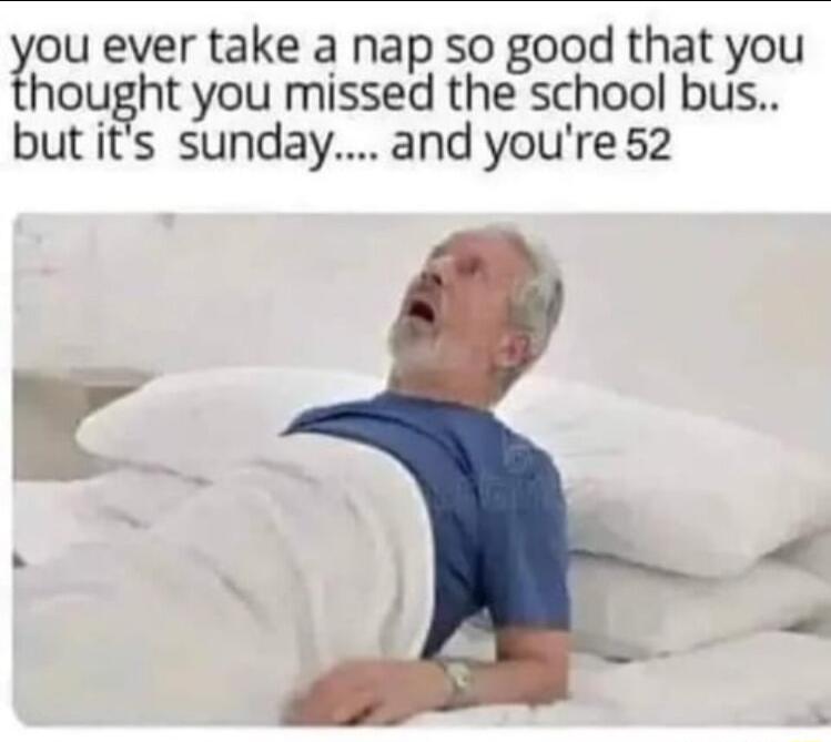 ou ever take a nap so good that you hought you missed the school bus butits sundayand youre 52