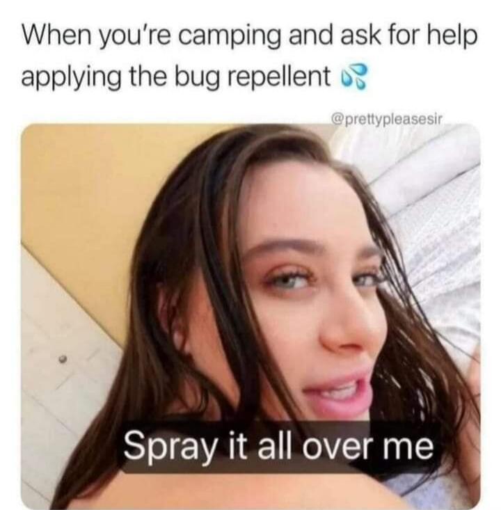 When you're camping and ask for help applying the bug repellent 💦 Spray it all over me