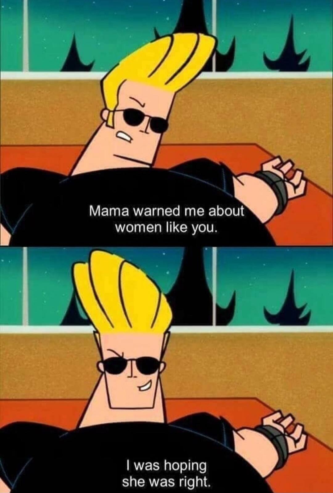 Mama warned me about women like you. I was hoping she was right.