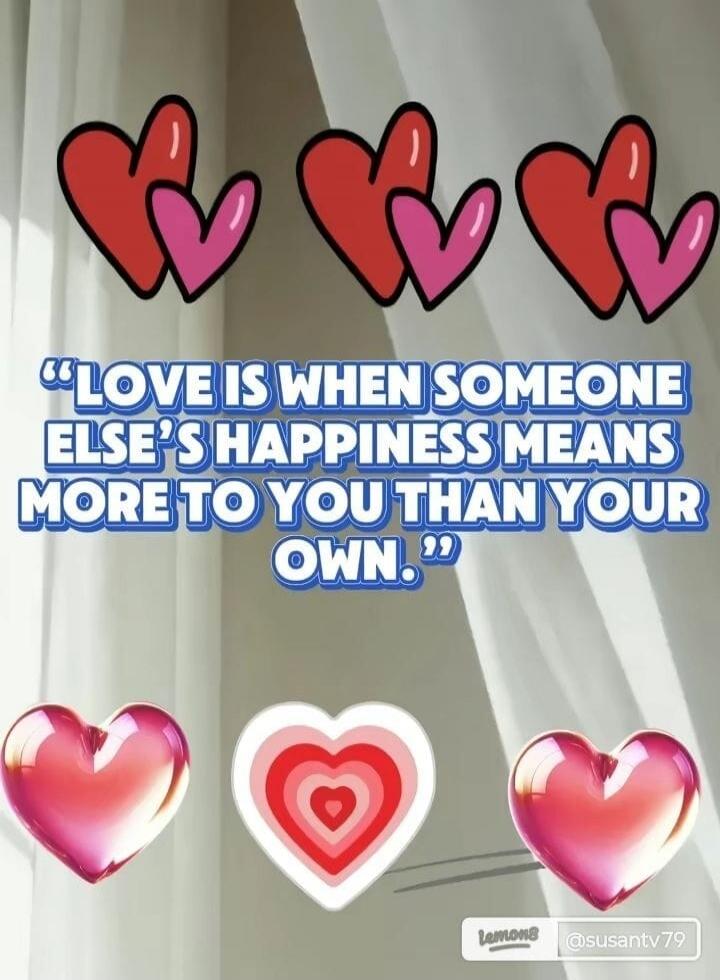 LOVE IS WHEN SOMEONE ELSE'S HAPPINESS MEANS MORE TO YOU THAN YOUR OWN.