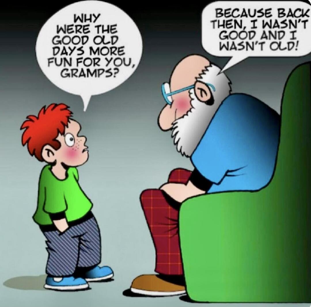 WHY WERE THE GOOD OLD DAYS MORE FUN FOR YOU, GRAMPS? BECAUSE BACK THEN, I WASN'T GOOD AND I WASN'T OLD!
