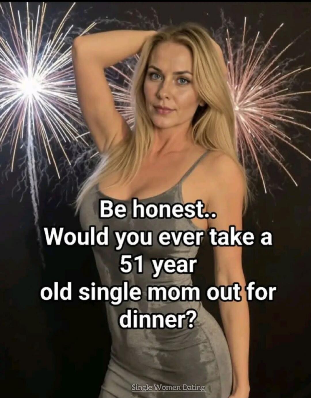 Be honest.. Would you ever take a 51 year old single mom out for dinner?