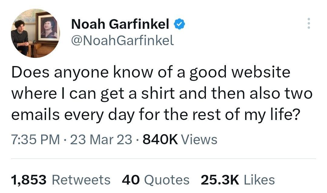 Noah Garfinkel NoahGarfinkel Does anyone know of a good website where can get a shirt and then also two emails every day for the rest of my life 735 PM 23 Mar 23 840K Views 1853 Retweets 40 Quotes 253K Likes