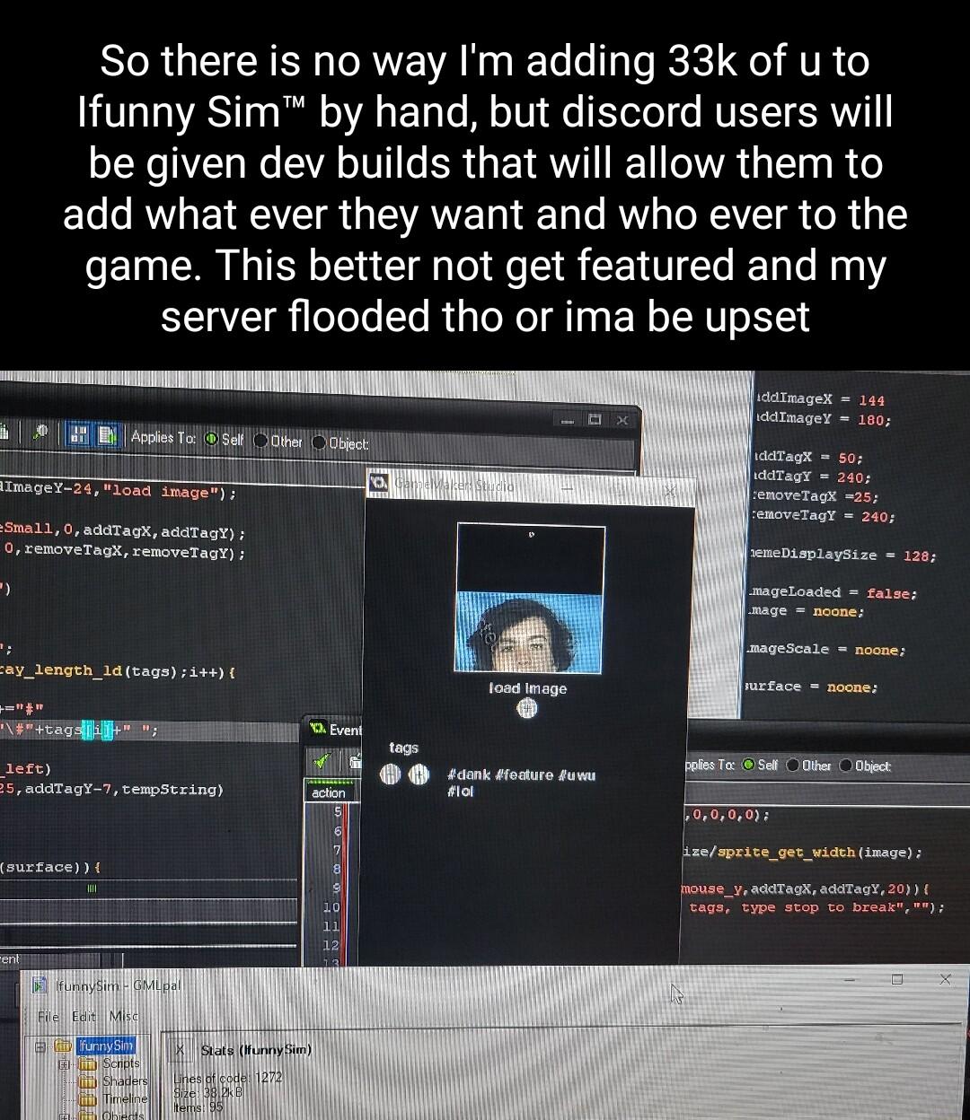 So there is no way Im adding 33k of u to Ifunny Sim by hand but discord users will be given dev builds that will allow them to add what ever they want and who ever to the game This better not get featured and my server flooded tho or ima be upset A I S